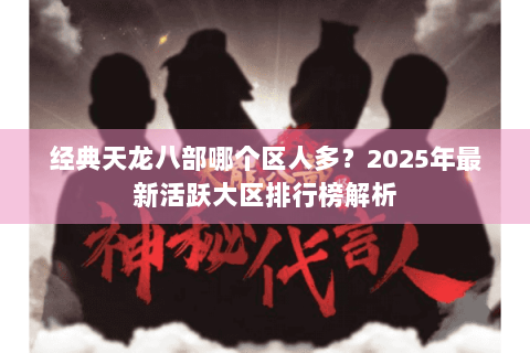 经典天龙八部哪个区人多？2025年最新活跃大区排行榜解析