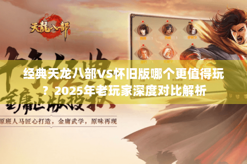 经典天龙八部VS怀旧版哪个更值得玩？2025年老玩家深度对比解析