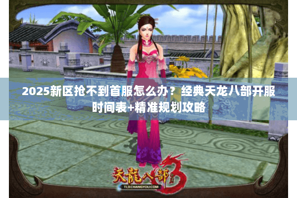 2025新区抢不到首服怎么办？经典天龙八部开服时间表+精准规划攻略