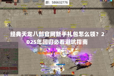 经典天龙八部官网新手礼包怎么领？2025年回归必看避坑指南