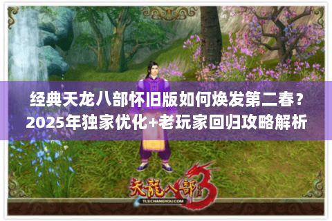 经典天龙八部怀旧版如何焕发第二春？2025年独家优化+老玩家回归攻略解析