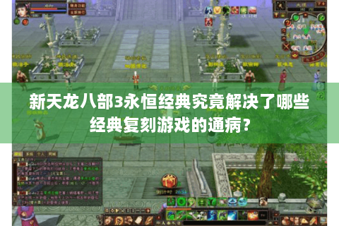 新天龙八部3永恒经典究竟解决了哪些经典复刻游戏的通病？