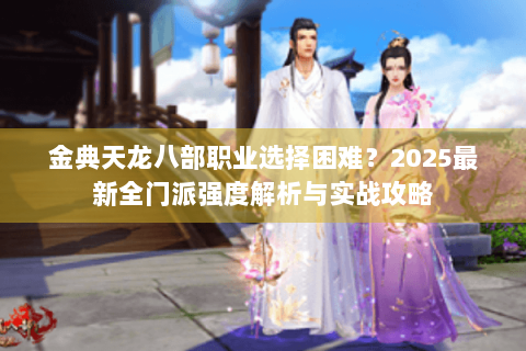金典天龙八部职业选择困难？2025最新全门派强度解析与实战攻略
