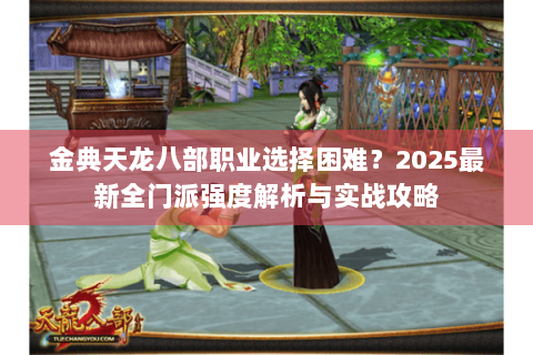 金典天龙八部职业选择困难？2025最新全门派强度解析与实战攻略