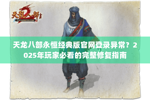 天龙八部永恒经典版官网登录异常？2025年玩家必看的完整修复指南