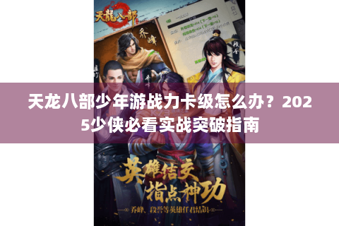 天龙八部少年游战力卡级怎么办？2025少侠必看实战突破指南