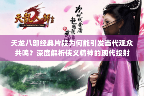 天龙八部经典片段为何能引发当代观众共鸣？深度解析侠义精神的现代投射