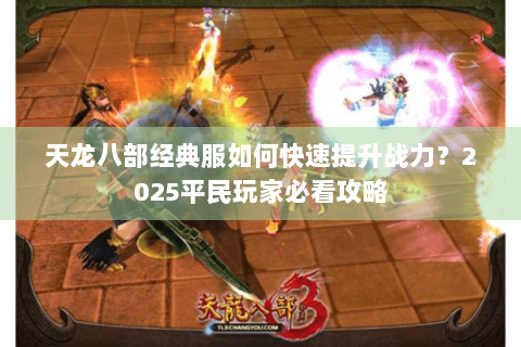 天龙八部经典服如何快速提升战力？2025平民玩家必看攻略