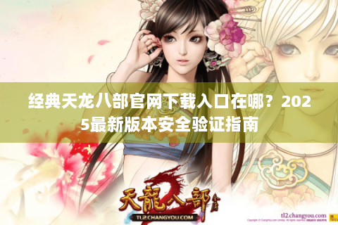 经典天龙八部官网下载入口在哪？2025最新版本安全验证指南