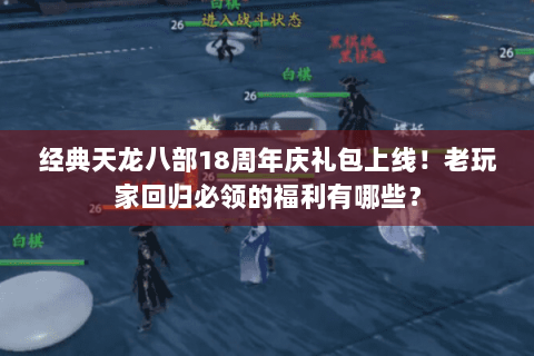 经典天龙八部18周年庆礼包上线！老玩家回归必领的福利有哪些？