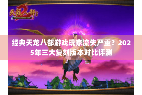 经典天龙八部游戏玩家流失严重？2025年三大复刻版本对比评测