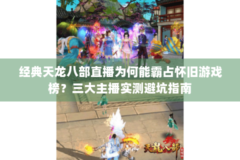 经典天龙八部直播为何能霸占怀旧游戏榜?三大主播实测避坑指南 经典天龙八部直播为何能霸占怀旧游戏榜?三大主播实测避坑指南