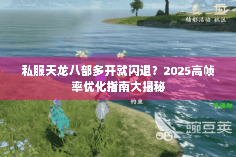 私服天龙八部多开就闪退？2025高帧率优化指南大揭秘