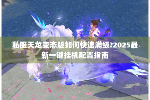 私服天龙变态版如何快速满级?2025最新一键挂机配置指南
