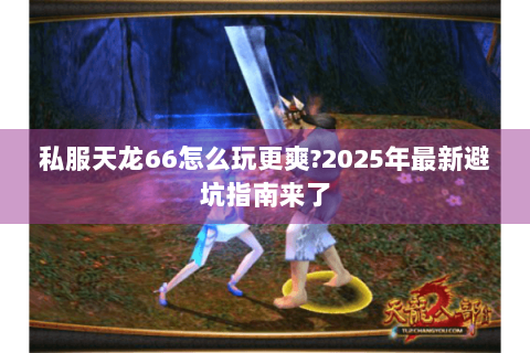 私服天龙66怎么玩更爽?2025年最新避坑指南来了