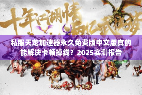私服天龙加速器永久免费版中文版真的能解决卡顿掉线？2025实测报告