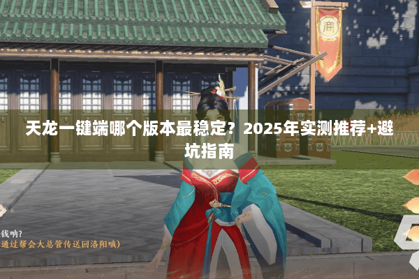 天龙一键端哪个版本最稳定？2025年实测推荐+避坑指南