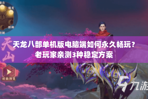 天龙八部单机版电脑端如何永久畅玩？老玩家亲测3种稳定方案