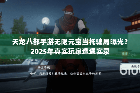 天龙八部手游无限元宝当托骗局曝光？2025年真实玩家遭遇实录