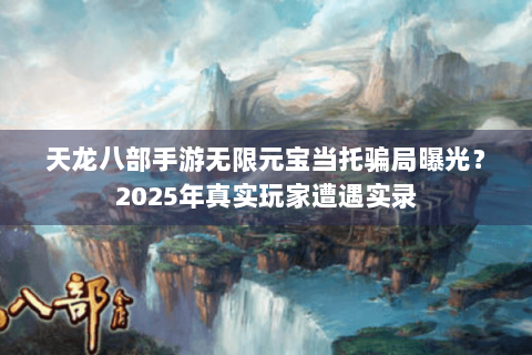 天龙八部手游无限元宝当托骗局曝光？2025年真实玩家遭遇实录