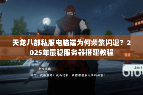 天龙八部私服电脑端为何频繁闪退？2025年最稳服务器搭建教程