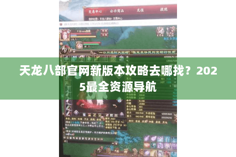 天龙八部官网新版本攻略去哪找？2025最全资源导航