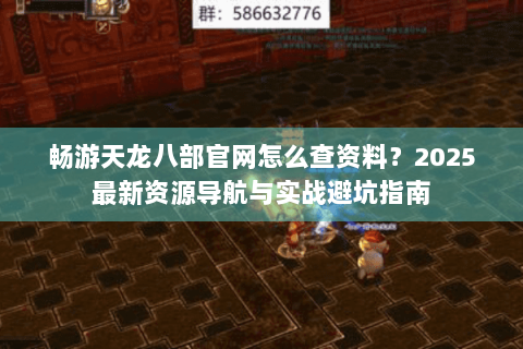 畅游天龙八部官网怎么查资料？2025最新资源导航与实战避坑指南