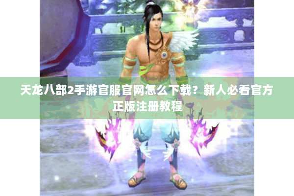 天龙八部2手游官服官网怎么下载？新人必看官方正版注册教程