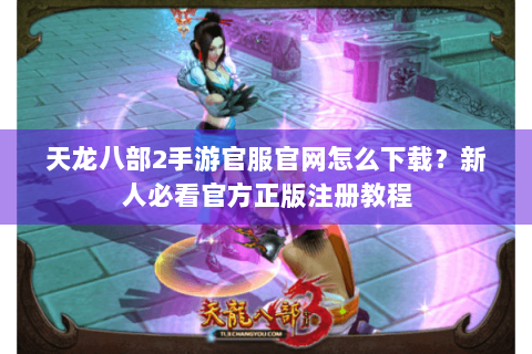天龙八部2手游官服官网怎么下载？新人必看官方正版注册教程