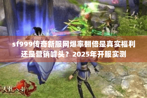 sf999传奇新服网爆率翻倍是真实福利还是营销噱头？2025年开服实测