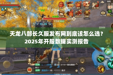 天龙八部长久服发布网到底该怎么选？2025年开服数据实测报告