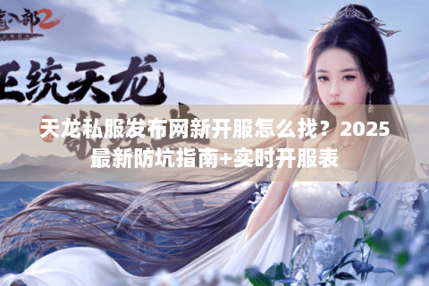 天龙私服发布网新开服怎么找？2025最新防坑指南+实时开服表