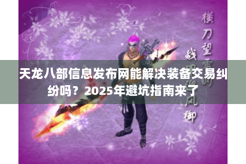 天龙八部信息发布网能解决装备交易纠纷吗？2025年避坑指南来了