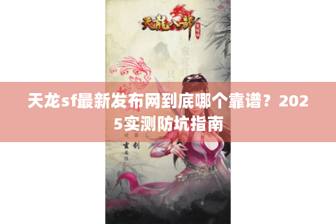 天龙sf最新发布网到底哪个靠谱？2025实测防坑指南
