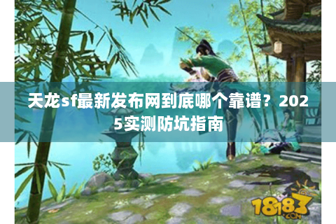 天龙sf最新发布网到底哪个靠谱？2025实测防坑指南