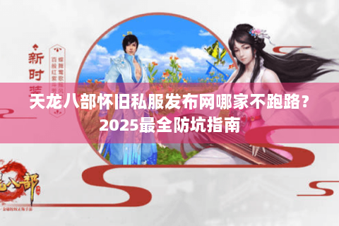 天龙八部怀旧私服发布网哪家不跑路？2025最全防坑指南