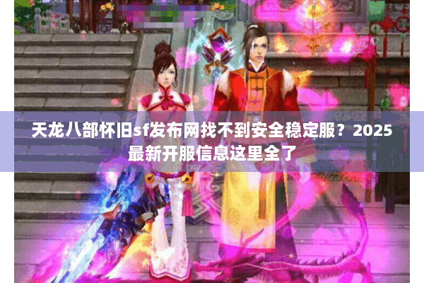 天龙八部怀旧sf发布网找不到安全稳定服？2025最新开服信息这里全了