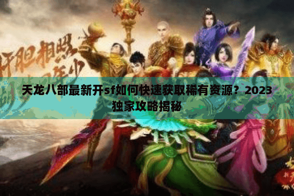 天龙八部最新开sf如何快速获取稀有资源？2023独家攻略揭秘