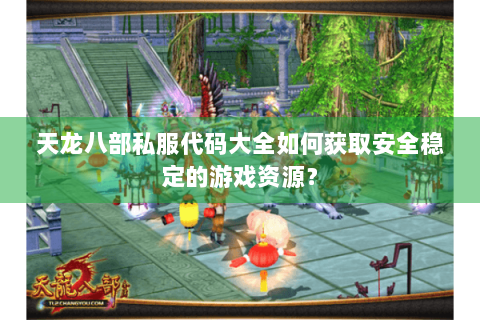 天龙八部私服代码大全如何获取安全稳定的游戏资源? 天龙八部私服代码大全如何获取安全稳定的游戏资源?