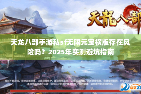 天龙八部手游私sf无限元宝横版存在风险吗？2025年实测避坑指南