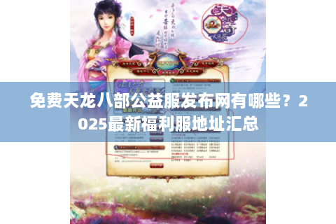 免费天龙八部公益服发布网有哪些？2025最新福利服地址汇总