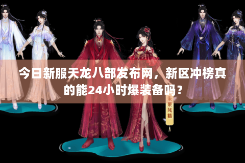 今日新服天龙八部发布网，新区冲榜真的能24小时爆装备吗？