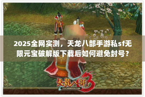 2025全网实测，天龙八部手游私sf无限元宝破解版下载后如何避免封号？