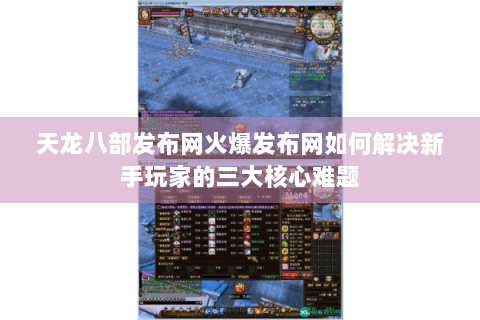 天龙八部发布网火爆发布网如何解决新手玩家的三大核心难题