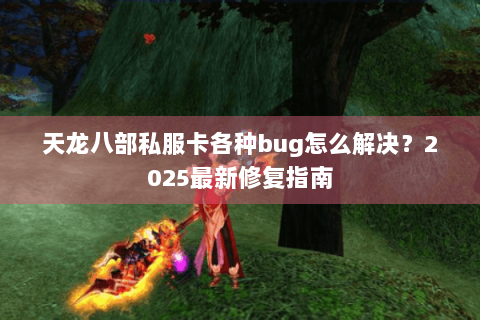 天龙八部私服卡各种bug怎么解决？2025最新修复指南