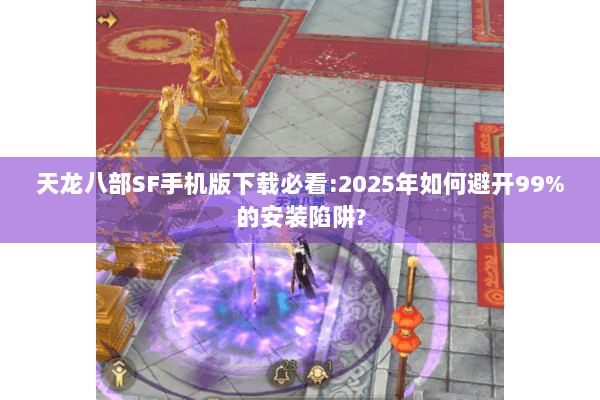天龙八部SF手机版下载必看:2025年如何避开99%的安装陷阱?