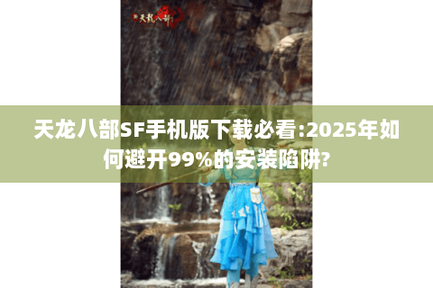 天龙八部SF手机版下载必看:2025年如何避开99%的安装陷阱?