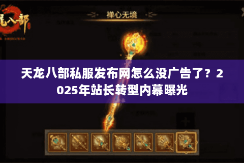 天龙八部私服发布网怎么没广告了？2025年站长转型内幕曝光