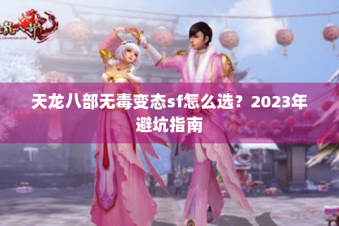 天龙八部无毒变态sf怎么选？2023年避坑指南