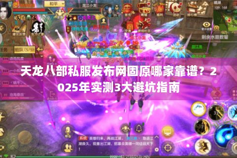 天龙八部私服发布网固原哪家靠谱？2025年实测3大避坑指南